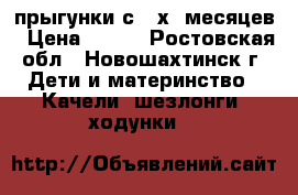 прыгунки с 4-х  месяцев › Цена ­ 700 - Ростовская обл., Новошахтинск г. Дети и материнство » Качели, шезлонги, ходунки   